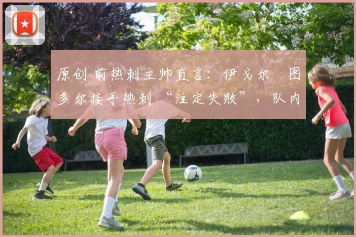 原创 前热刺主帅直言：伊戈尔・图多尔接手热刺 “注定失败”，队内氛围 “ toxic 至极”