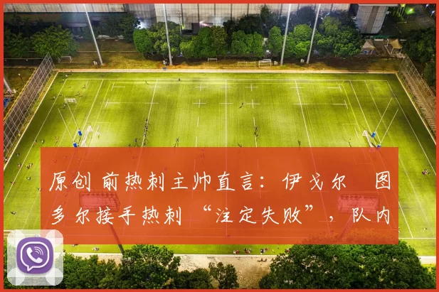 原创 前热刺主帅直言:伊戈尔・图多尔接手热刺 “注定失败”,队内氛围 “ toxic 至极”