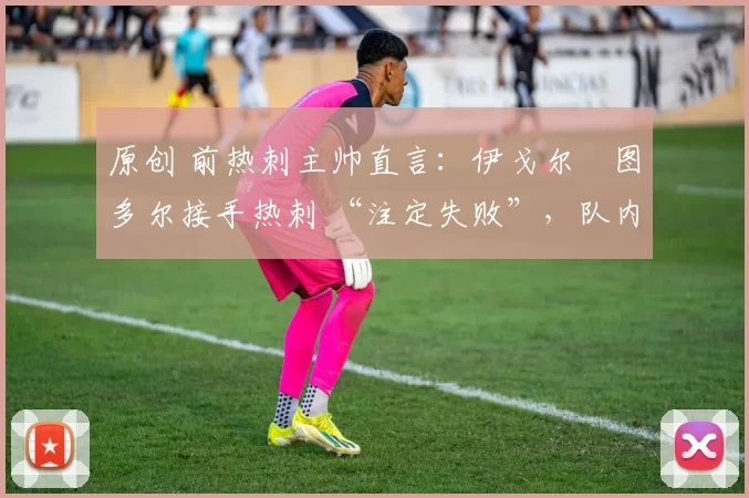 原创 前热刺主帅直言:伊戈尔・图多尔接手热刺 “注定失败”,队内氛围 “ toxic 至极”
