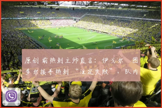 原创 前热刺主帅直言:伊戈尔・图多尔接手热刺 “注定失败”,队内氛围 “ toxic 至极”