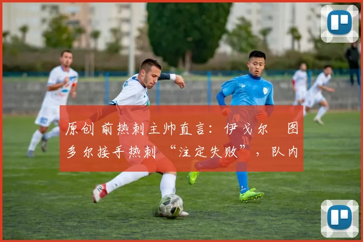 原创 前热刺主帅直言:伊戈尔・图多尔接手热刺 “注定失败”,队内氛围 “ toxic 至极”