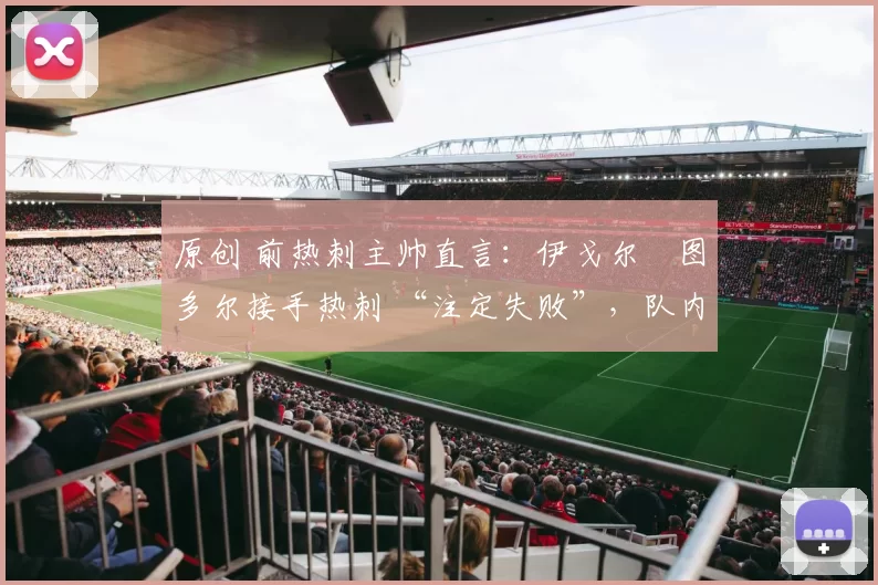 原创 前热刺主帅直言:伊戈尔・图多尔接手热刺 “注定失败”,队内氛围 “ toxic 至极”