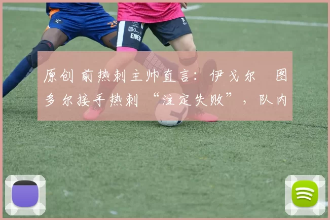 原创 前热刺主帅直言:伊戈尔・图多尔接手热刺 “注定失败”,队内氛围 “ toxic 至极”