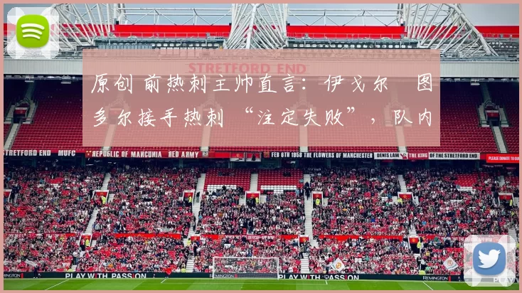 原创 前热刺主帅直言：伊戈尔・图多尔接手热刺 “注定失败”，队内氛围 “ toxic 至极”