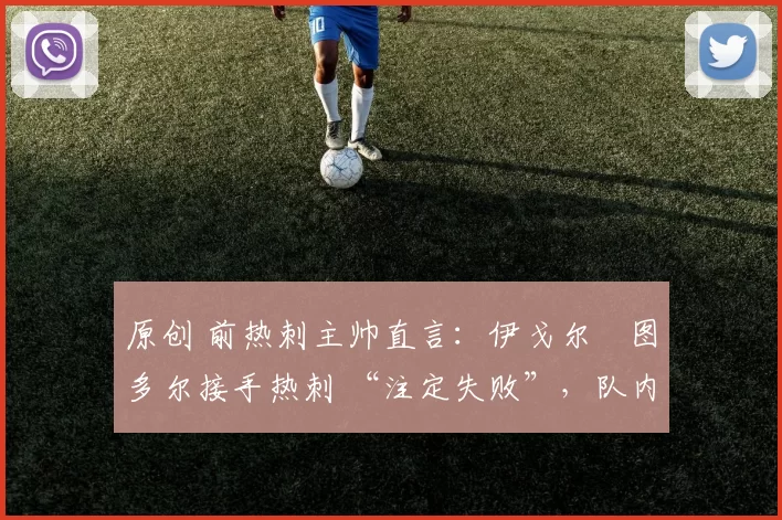 原创 前热刺主帅直言:伊戈尔・图多尔接手热刺 “注定失败”,队内氛围 “ toxic 至极”