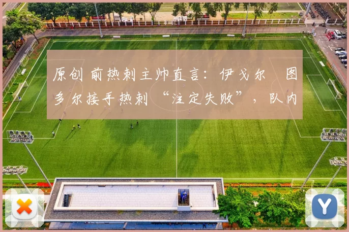 原创 前热刺主帅直言:伊戈尔・图多尔接手热刺 “注定失败”,队内氛围 “ toxic 至极”