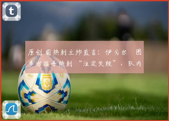 原创 前热刺主帅直言：伊戈尔・图多尔接手热刺 “注定失败”，队内氛围 “ toxic 至极”