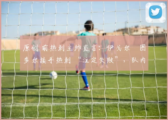 原创 前热刺主帅直言：伊戈尔・图多尔接手热刺 “注定失败”，队内氛围 “ toxic 至极”