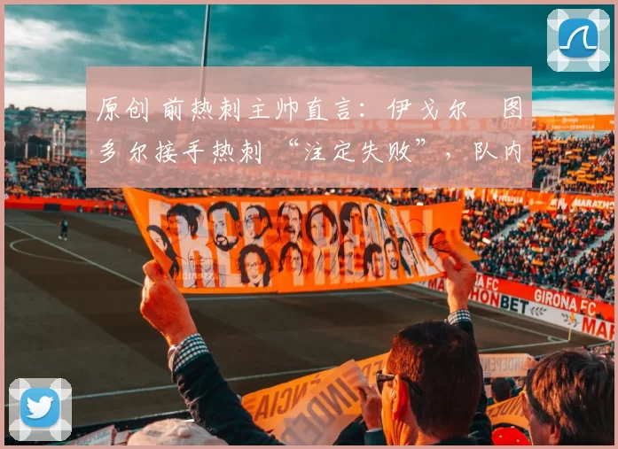 原创 前热刺主帅直言:伊戈尔・图多尔接手热刺 “注定失败”,队内氛围 “ toxic 至极”