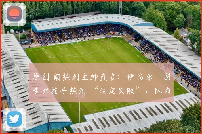 原创 前热刺主帅直言:伊戈尔・图多尔接手热刺 “注定失败”,队内氛围 “ toxic 至极”