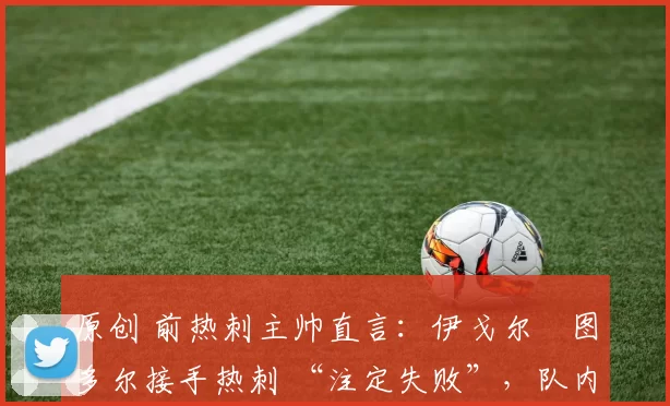 原创 前热刺主帅直言：伊戈尔・图多尔接手热刺 “注定失败”，队内氛围 “ toxic 至极”