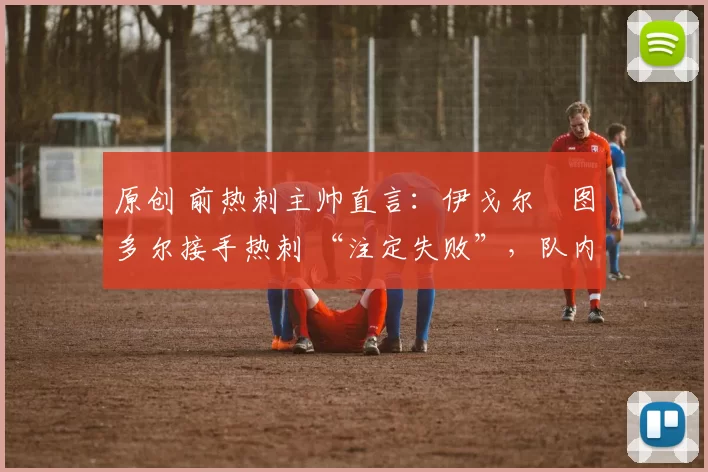 原创 前热刺主帅直言:伊戈尔・图多尔接手热刺 “注定失败”,队内氛围 “ toxic 至极”