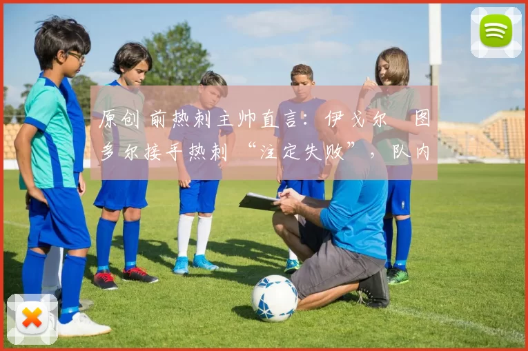 原创 前热刺主帅直言:伊戈尔・图多尔接手热刺 “注定失败”,队内氛围 “ toxic 至极”