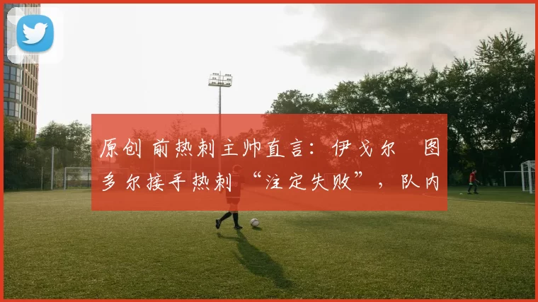 原创 前热刺主帅直言:伊戈尔・图多尔接手热刺 “注定失败”,队内氛围 “ toxic 至极”