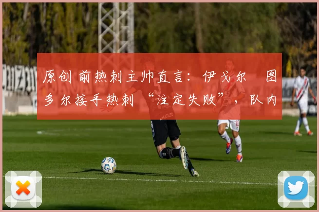 原创 前热刺主帅直言：伊戈尔・图多尔接手热刺 “注定失败”，队内氛围 “ toxic 至极”