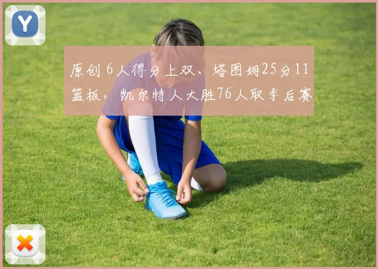 原创 6人得分上双、塔图姆25分11篮板，凯尔特人大胜76人取季后赛首胜