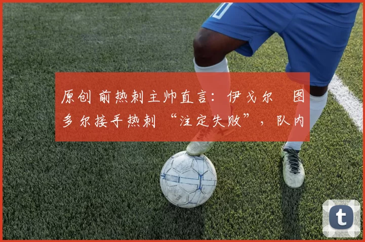 原创 前热刺主帅直言：伊戈尔・图多尔接手热刺 “注定失败”，队内氛围 “ toxic 至极”