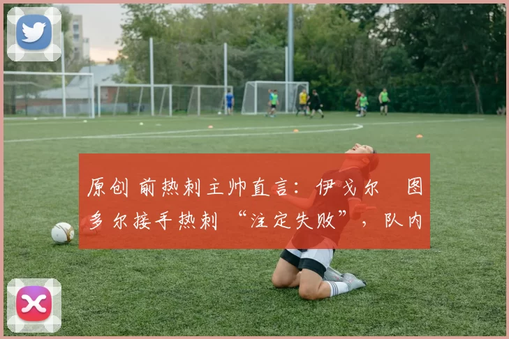 原创 前热刺主帅直言:伊戈尔・图多尔接手热刺 “注定失败”,队内氛围 “ toxic 至极”