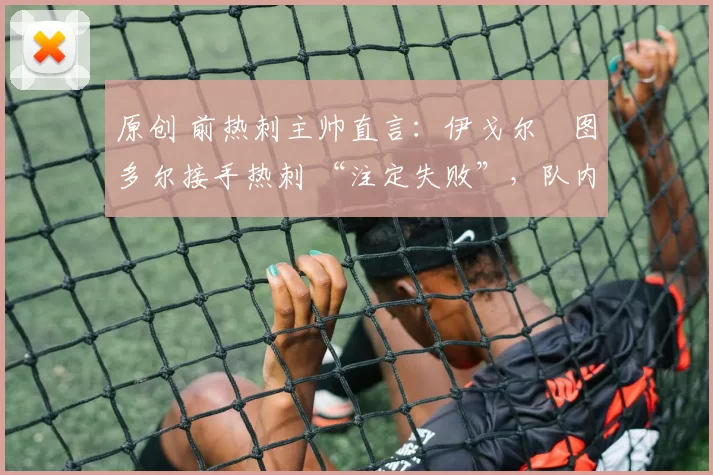 原创 前热刺主帅直言:伊戈尔・图多尔接手热刺 “注定失败”,队内氛围 “ toxic 至极”