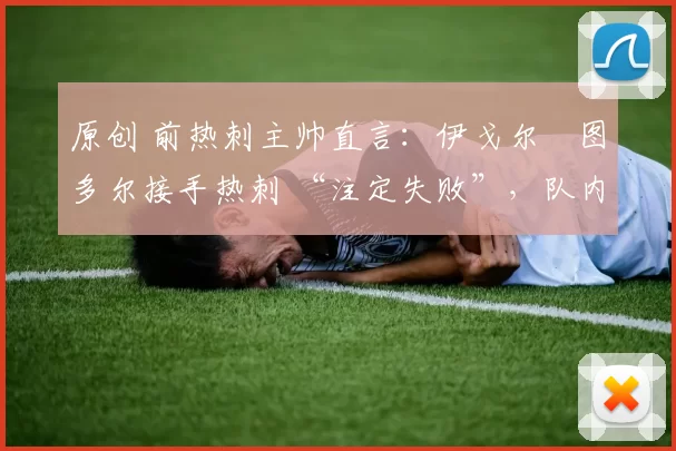 原创 前热刺主帅直言:伊戈尔・图多尔接手热刺 “注定失败”,队内氛围 “ toxic 至极”