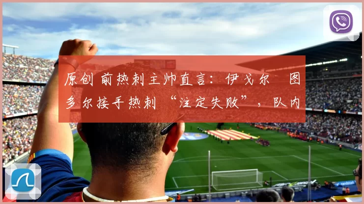 原创 前热刺主帅直言：伊戈尔・图多尔接手热刺 “注定失败”，队内氛围 “ toxic 至极”
