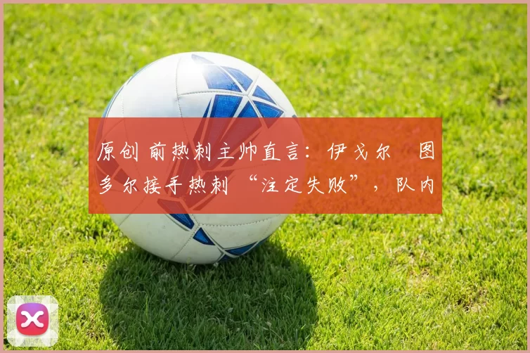 原创 前热刺主帅直言：伊戈尔・图多尔接手热刺 “注定失败”，队内氛围 “ toxic 至极”