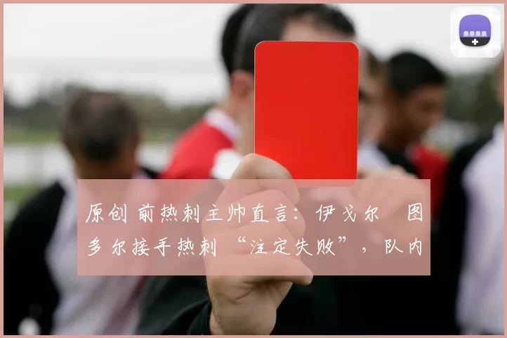 原创 前热刺主帅直言:伊戈尔・图多尔接手热刺 “注定失败”,队内氛围 “ toxic 至极”