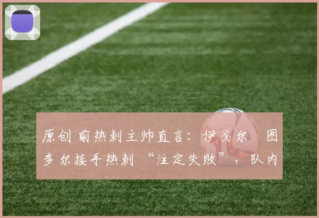 原创 前热刺主帅直言：伊戈尔・图多尔接手热刺 “注定失败”，队内氛围 “ toxic 至极”