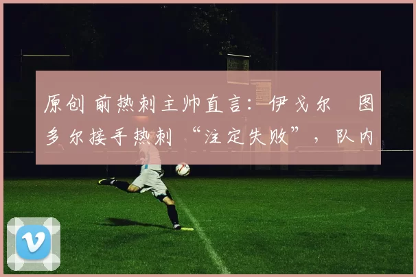 原创 前热刺主帅直言:伊戈尔・图多尔接手热刺 “注定失败”,队内氛围 “ toxic 至极”