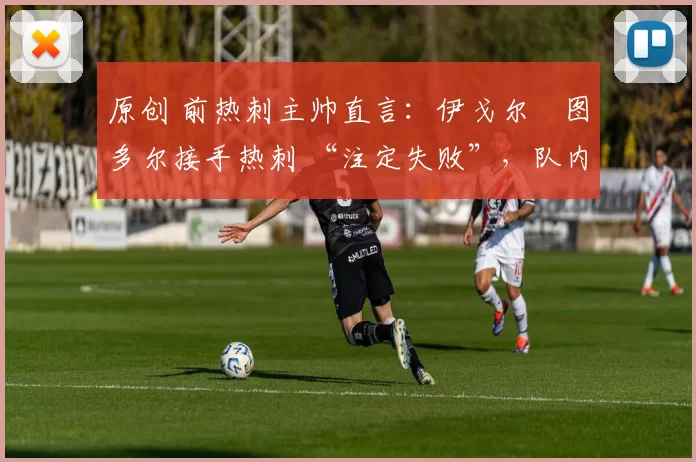 原创 前热刺主帅直言:伊戈尔・图多尔接手热刺 “注定失败”,队内氛围 “ toxic 至极”