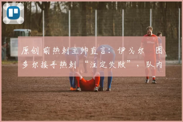 原创 前热刺主帅直言：伊戈尔・图多尔接手热刺 “注定失败”，队内氛围 “ toxic 至极”