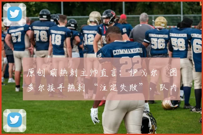 原创 前热刺主帅直言：伊戈尔・图多尔接手热刺 “注定失败”，队内氛围 “ toxic 至极”