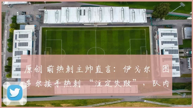 原创 前热刺主帅直言:伊戈尔・图多尔接手热刺 “注定失败”,队内氛围 “ toxic 至极”