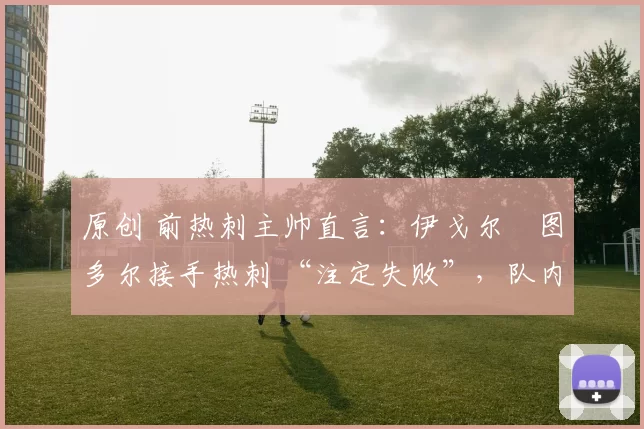 原创 前热刺主帅直言：伊戈尔・图多尔接手热刺 “注定失败”，队内氛围 “ toxic 至极”