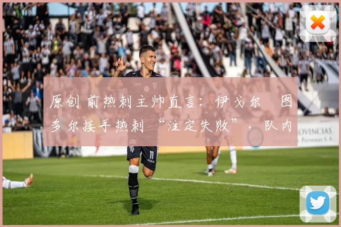 原创 前热刺主帅直言：伊戈尔・图多尔接手热刺 “注定失败”，队内氛围 “ toxic 至极”