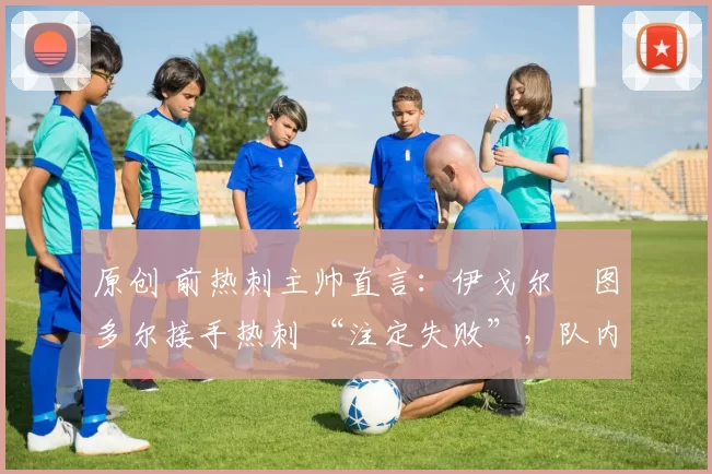 原创 前热刺主帅直言：伊戈尔・图多尔接手热刺 “注定失败”，队内氛围 “ toxic 至极”