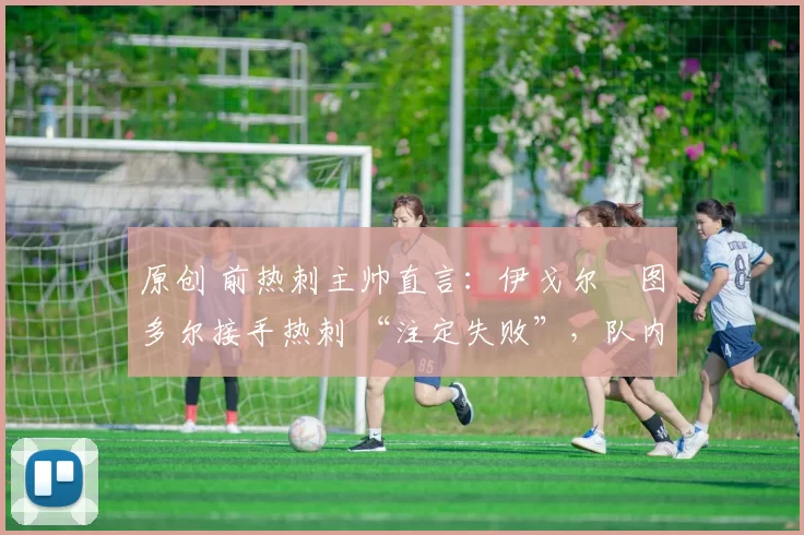 原创 前热刺主帅直言：伊戈尔・图多尔接手热刺 “注定失败”，队内氛围 “ toxic 至极”