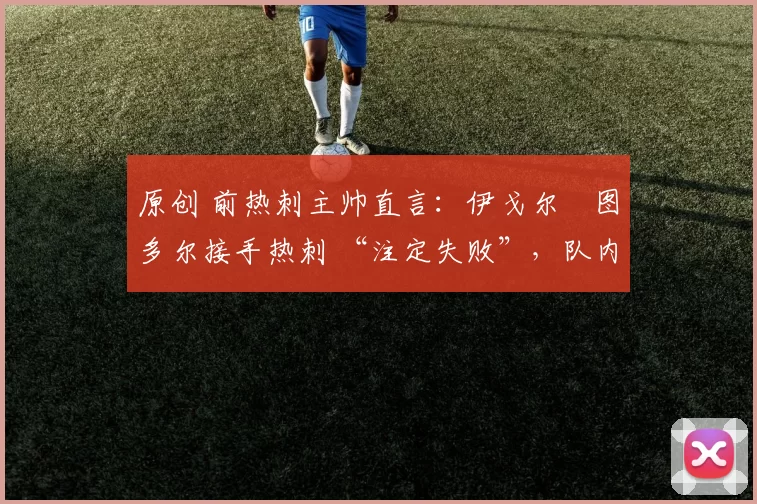 原创 前热刺主帅直言：伊戈尔・图多尔接手热刺 “注定失败”，队内氛围 “ toxic 至极”