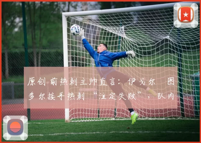 原创 前热刺主帅直言:伊戈尔・图多尔接手热刺 “注定失败”,队内氛围 “ toxic 至极”