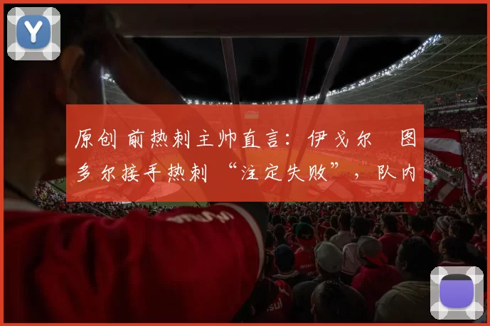 原创 前热刺主帅直言:伊戈尔・图多尔接手热刺 “注定失败”,队内氛围 “ toxic 至极”