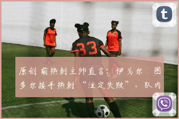 原创 前热刺主帅直言:伊戈尔・图多尔接手热刺 “注定失败”,队内氛围 “ toxic 至极”