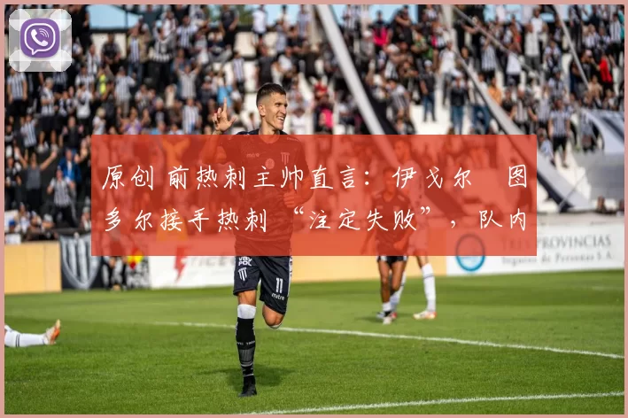 原创 前热刺主帅直言:伊戈尔・图多尔接手热刺 “注定失败”,队内氛围 “ toxic 至极”