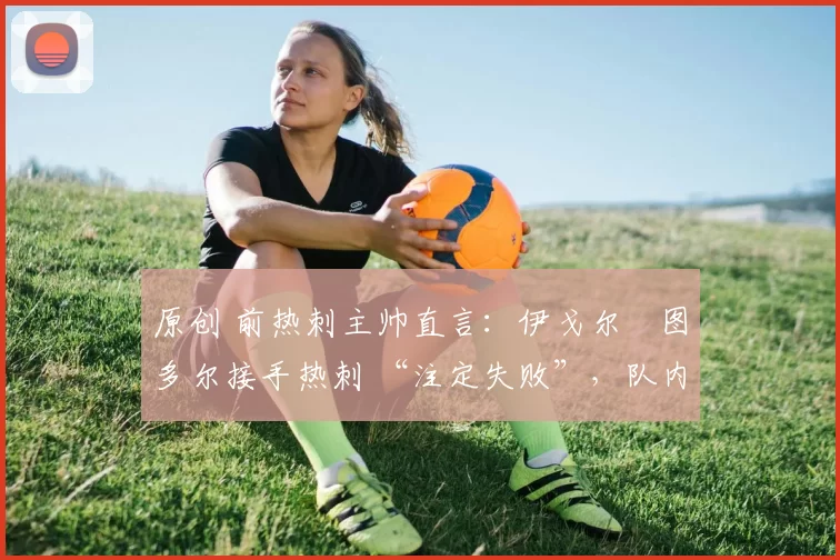 原创 前热刺主帅直言:伊戈尔・图多尔接手热刺 “注定失败”,队内氛围 “ toxic 至极”