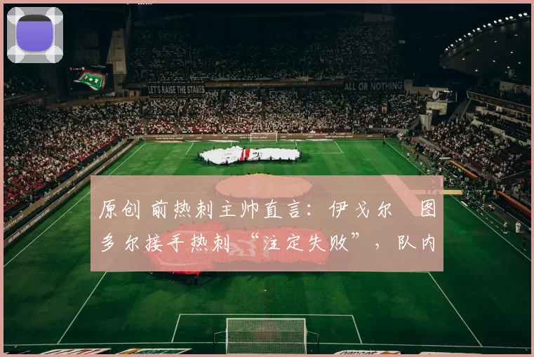 原创 前热刺主帅直言:伊戈尔・图多尔接手热刺 “注定失败”,队内氛围 “ toxic 至极”