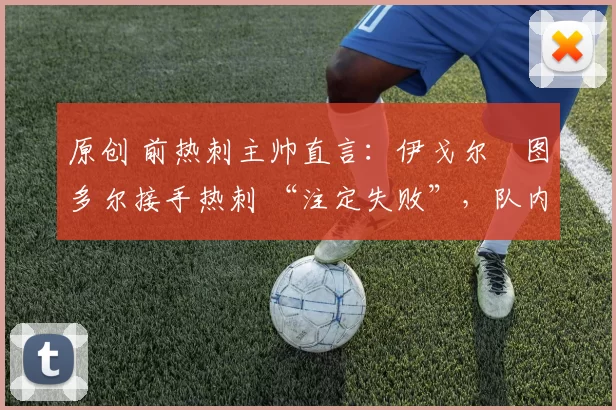 原创 前热刺主帅直言:伊戈尔・图多尔接手热刺 “注定失败”,队内氛围 “ toxic 至极”