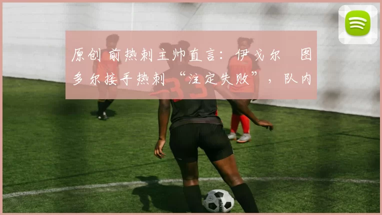 原创 前热刺主帅直言:伊戈尔・图多尔接手热刺 “注定失败”,队内氛围 “ toxic 至极”