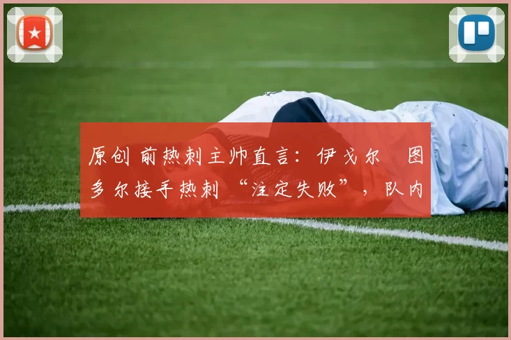 原创 前热刺主帅直言:伊戈尔・图多尔接手热刺 “注定失败”,队内氛围 “ toxic 至极”