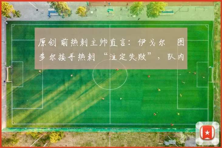 原创 前热刺主帅直言:伊戈尔・图多尔接手热刺 “注定失败”,队内氛围 “ toxic 至极”