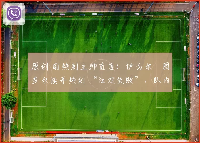 原创 前热刺主帅直言：伊戈尔・图多尔接手热刺 “注定失败”，队内氛围 “ toxic 至极”