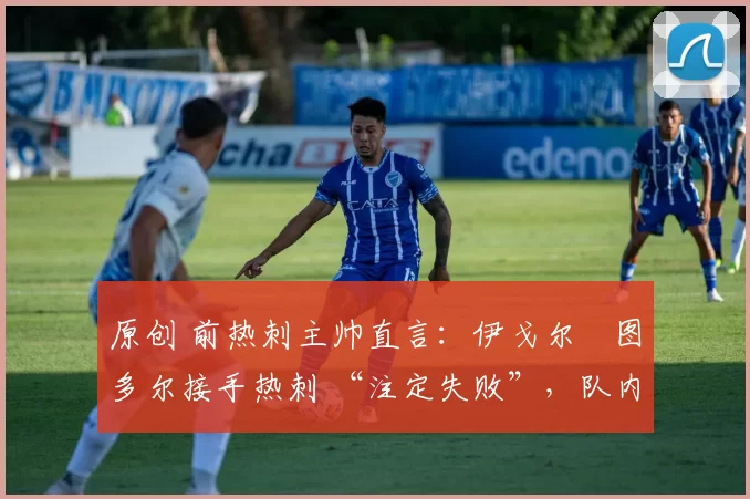 原创 前热刺主帅直言:伊戈尔・图多尔接手热刺 “注定失败”,队内氛围 “ toxic 至极”